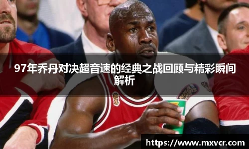 97年乔丹对决超音速的经典之战回顾与精彩瞬间解析