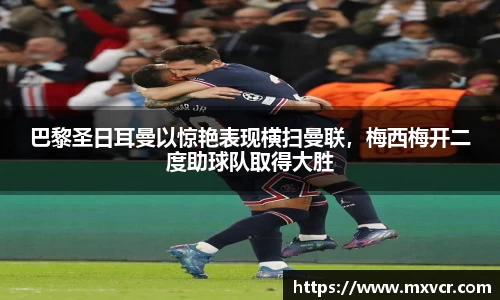 巴黎圣日耳曼以惊艳表现横扫曼联，梅西梅开二度助球队取得大胜