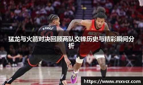 猛龙与火箭对决回顾两队交锋历史与精彩瞬间分析