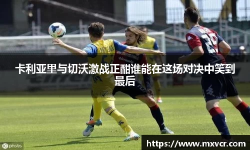 卡利亚里与切沃激战正酣谁能在这场对决中笑到最后