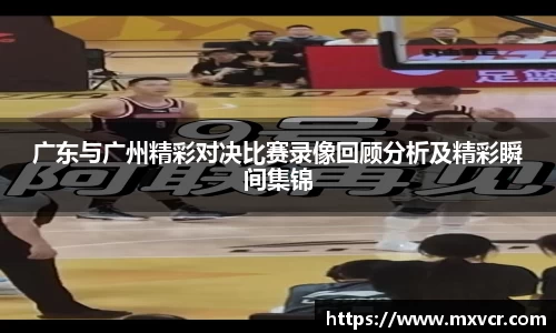 广东与广州精彩对决比赛录像回顾分析及精彩瞬间集锦